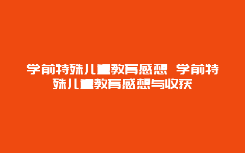 学前特殊儿童教育感想 学前特殊儿童教育感想与收获