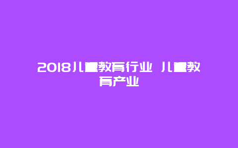 2018儿童教育行业 儿童教育产业