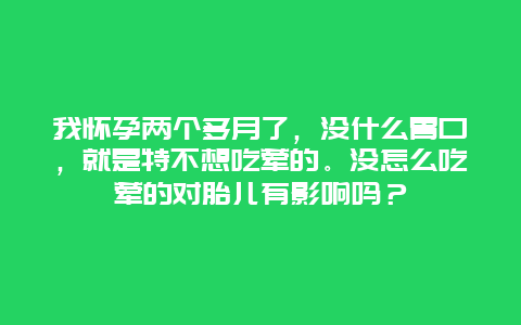 我怀孕两个多月了，没什么胃口，就是特不想吃荤的。没怎么吃荤的对胎儿有影响吗？