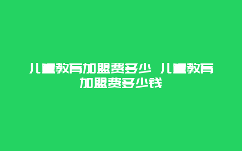 儿童教育加盟费多少 儿童教育加盟费多少钱