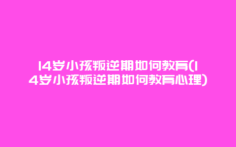 14岁小孩叛逆期如何教育(14岁小孩叛逆期如何教育心理)