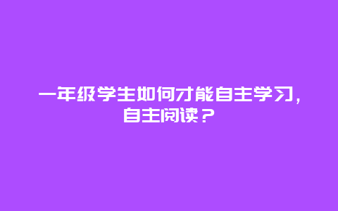 一年级学生如何才能自主学习，自主阅读？