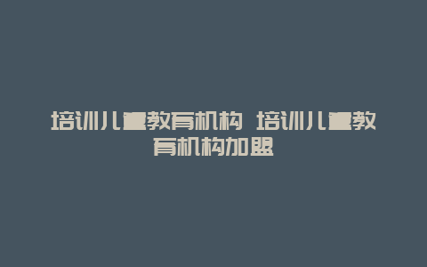 培训儿童教育机构 培训儿童教育机构加盟