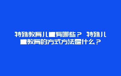 特殊教育儿童有哪些？ 特殊儿童教育的方式方法是什么？