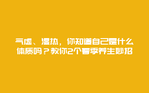 气虚、湿热，你知道自己是什么体质吗？教你2个春季养生妙招