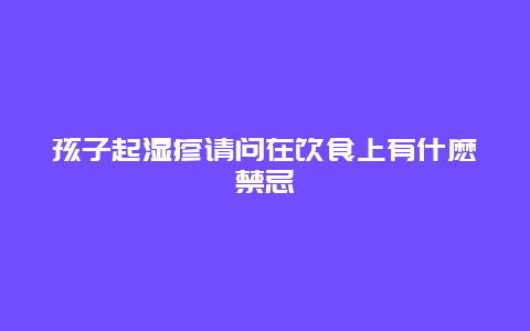 孩子起湿疹请问在饮食上有什麽禁忌