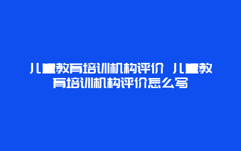 儿童教育培训机构评价 儿童教育培训机构评价怎么写