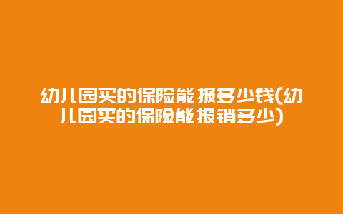 幼儿园买的保险能报多少钱(幼儿园买的保险能报销多少)