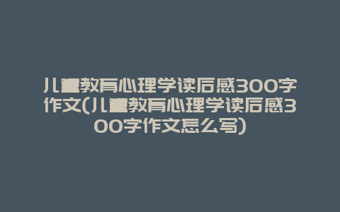 儿童教育心理学读后感300字作文(儿童教育心理学读后感300字作文怎么写)