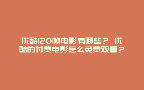 优酷120帧电影有哪些？ 优酷的付费电影怎么免费观看？