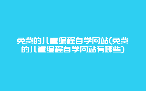 免费的儿童编程自学网站(免费的儿童编程自学网站有哪些)