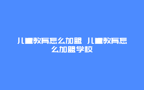 儿童教育怎么加盟 儿童教育怎么加盟学校