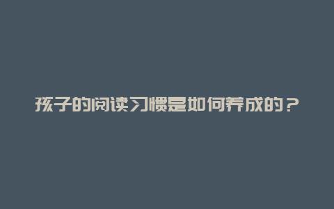 孩子的阅读习惯是如何养成的？