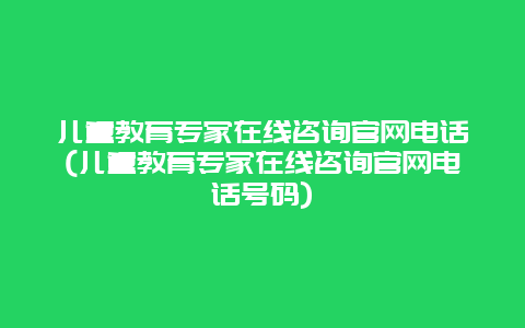 儿童教育专家在线咨询官网电话(儿童教育专家在线咨询官网电话号码)