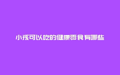 小孩可以吃的健康零食有哪些