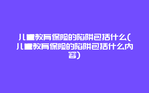 儿童教育保险的陷阱包括什么(儿童教育保险的陷阱包括什么内容)