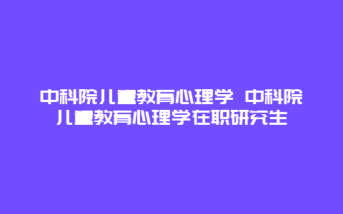 中科院儿童教育心理学 中科院儿童教育心理学在职研究生