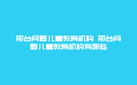 邢台问题儿童教育机构 邢台问题儿童教育机构有哪些