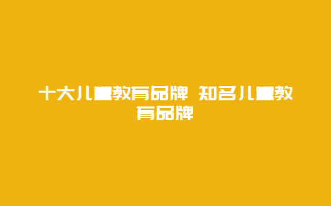 十大儿童教育品牌 知名儿童教育品牌