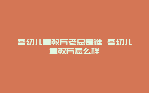 吾幼儿童教育老总是谁 吾幼儿童教育怎么样