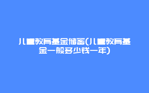 儿童教育基金储蓄(儿童教育基金一般多少钱一年)