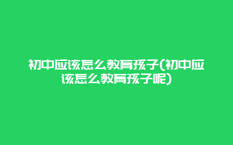 初中应该怎么教育孩子(初中应该怎么教育孩子呢)