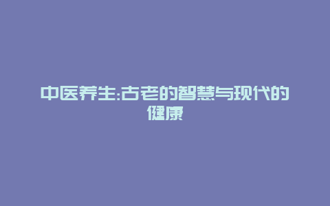 中医养生:古老的智慧与现代的健康