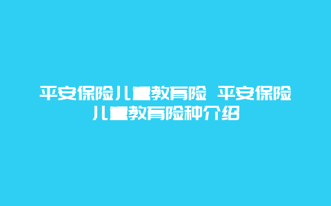 平安保险儿童教育险 平安保险儿童教育险种介绍