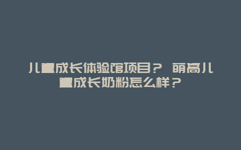 儿童成长体验馆项目？ 萌高儿童成长奶粉怎么样？