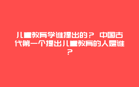 儿童教育学谁提出的？ 中国古代第一个提出儿童教育的人是谁？