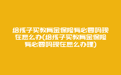 给孩子买教育金保险有必要吗现在怎么办(给孩子买教育金保险有必要吗现在怎么办理)