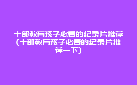 十部教育孩子必看的纪录片推荐(十部教育孩子必看的纪录片推荐一下)