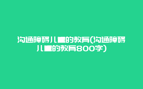 沟通障碍儿童的教育(沟通障碍儿童的教育800字)