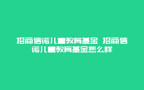 招商信诺儿童教育基金 招商信诺儿童教育基金怎么样