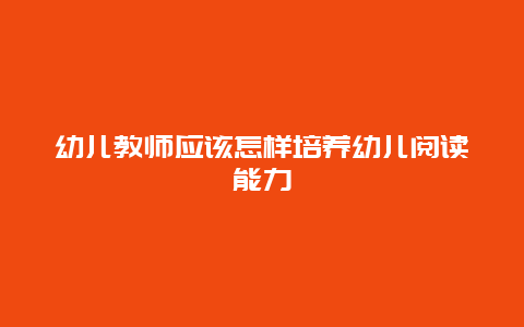 幼儿教师应该怎样培养幼儿阅读能力