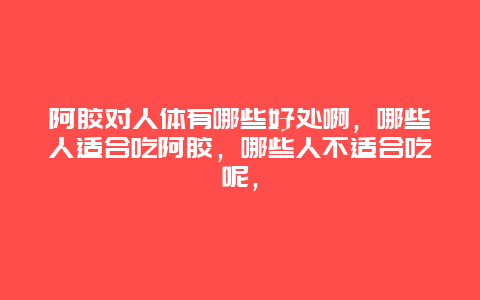 阿胶对人体有哪些好处啊，哪些人适合吃阿胶，哪些人不适合吃呢，