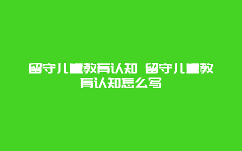 留守儿童教育认知 留守儿童教育认知怎么写