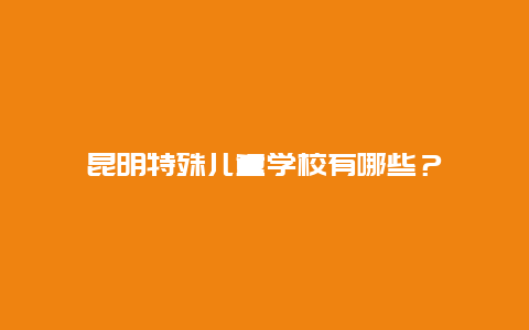 昆明特殊儿童学校有哪些？