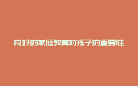 良好的家庭教育对孩子的重要性