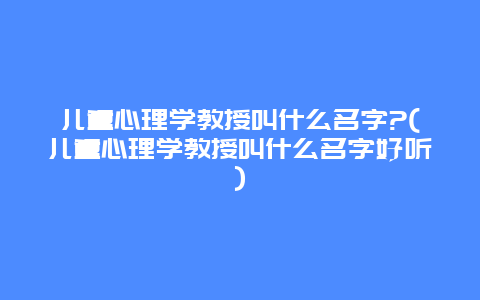 儿童心理学教授叫什么名字?(儿童心理学教授叫什么名字好听)