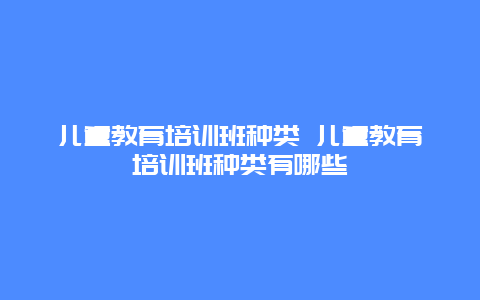 儿童教育培训班种类 儿童教育培训班种类有哪些