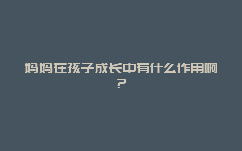 妈妈在孩子成长中有什么作用啊？