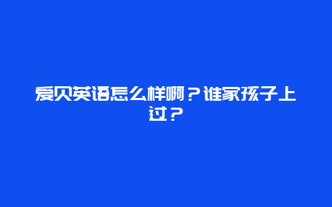 爱贝英语怎么样啊？谁家孩子上过？