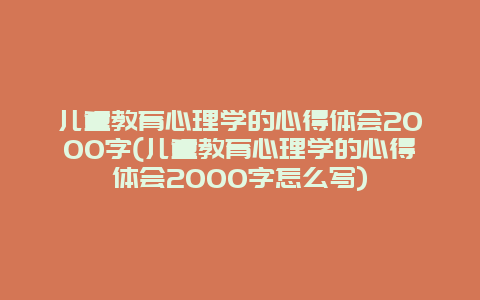 儿童教育心理学的心得体会2000字(儿童教育心理学的心得体会2000字怎么写)