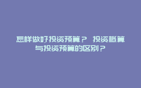 怎样做好投资预算？ 投资概算与投资预算的区别？