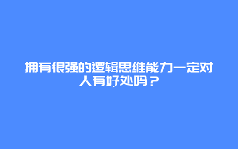 拥有很强的逻辑思维能力一定对人有好处吗？