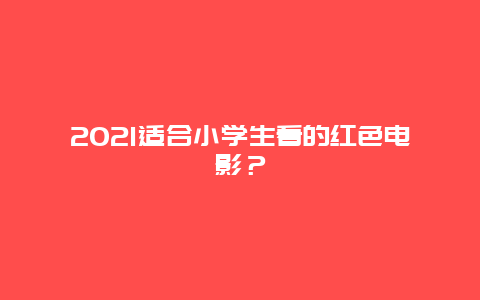 2021适合小学生看的红色电影？