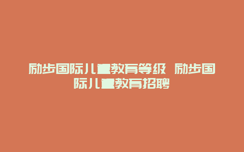 励步国际儿童教育等级 励步国际儿童教育招聘_http://www.365jiazheng.com_母婴育儿_第1张