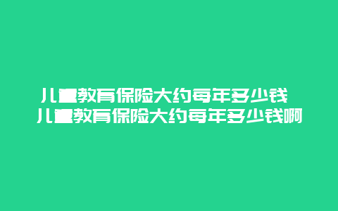 儿童教育保险大约每年多少钱 儿童教育保险大约每年多少钱啊