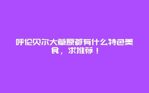 呼伦贝尔大草原都有什么特色美食，求推荐！